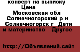 конверт на выписку › Цена ­ 2 500 - Московская обл., Солнечногорский р-н, Солнечногорск г. Дети и материнство » Другое   